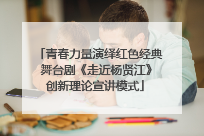 青春力量演绎红色经典 舞台剧《走近杨贤江》创新理论宣讲模式