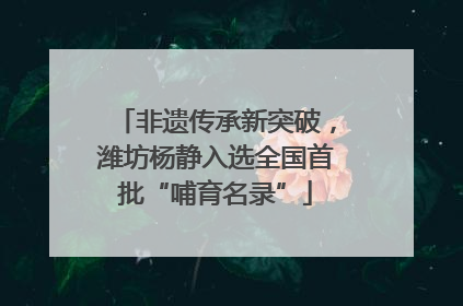 非遗传承新突破，潍坊杨静入选全国首批“哺育名录”