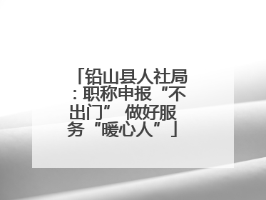 铅山县人社局：职称申报“不出门” 做好服务“暖心人”