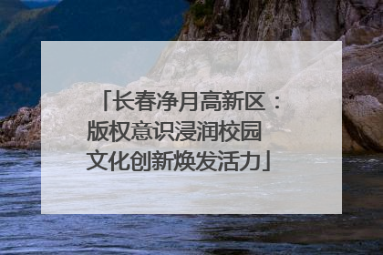 长春净月高新区：版权意识浸润校园 文化创新焕发活力