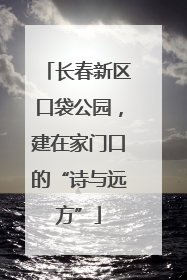 长春新区口袋公园，建在家门口的“诗与远方”