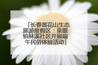 长春莲花山生态旅游度假区：泉眼镇林溪社区开展端午民俗体验活动