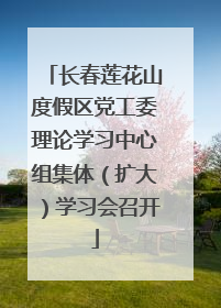 长春莲花山度假区党工委理论学习中心组集体（扩大）学习会召开