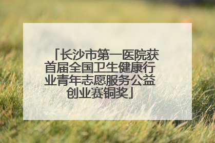 长沙市第一医院获首届全国卫生健康行业青年志愿服务公益创业赛铜奖