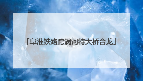阜淮铁路跨涡河特大桥合龙