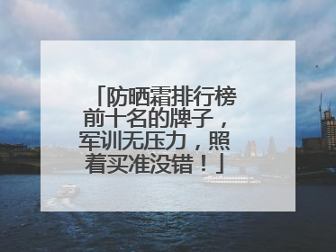 防晒霜排行榜前十名的牌子，军训无压力，照着买准没错！