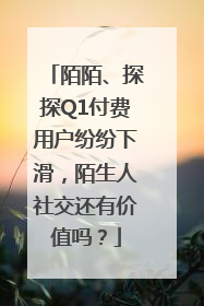 陌陌、探探Q1付费用户纷纷下滑，陌生人社交还有价值吗？
