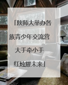 陕师大举办各族青少年交流营 大手牵小手 红烛耀未来