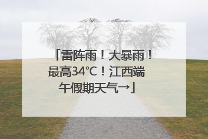 雷阵雨！大暴雨！最高34℃！江西端午假期天气→