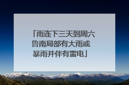 雨连下三天到周六 鲁南局部有大雨或暴雨并伴有雷电