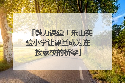 魅力课堂！乐山实验小学让课堂成为连接家校的桥梁
