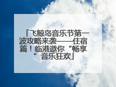 飞鲸岛音乐节第一波攻略来袭——住宿篇！临港邀你“畅享”音乐狂欢