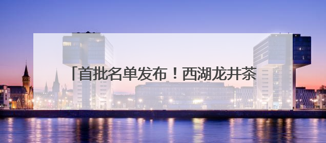 首批名单发布！西湖龙井茶、绍兴黄酒、金华火腿在列