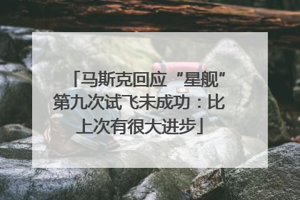 马斯克回应“星舰”第九次试飞未成功：比上次有很大进步