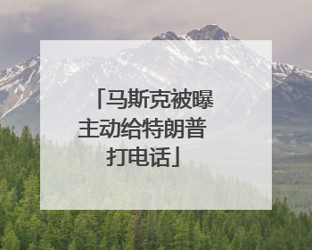 马斯克被曝主动给特朗普打电话
