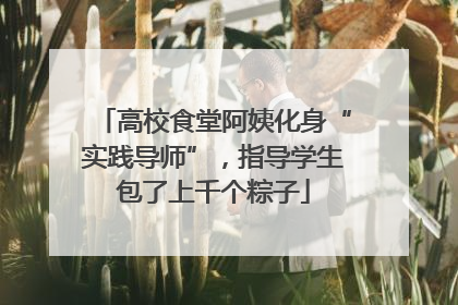 高校食堂阿姨化身“实践导师”，指导学生包了上千个粽子
