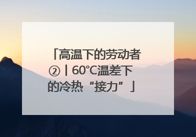 高温下的劳动者②丨60℃温差下的冷热“接力”