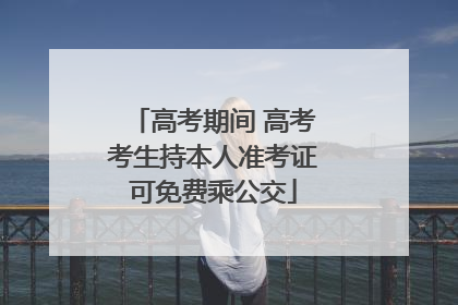 高考期间 高考考生持本人准考证可免费乘公交