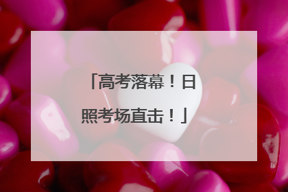 高考落幕！日照考场直击！