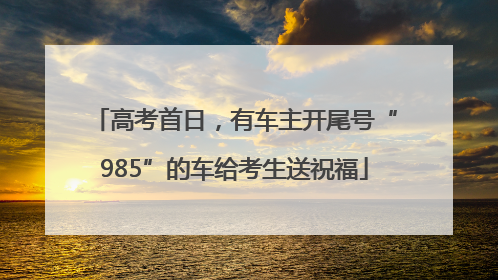 高考首日，有车主开尾号“985”的车给考生送祝福