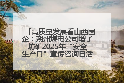 高质量发展看山西国企：朔州煤电公司增子坊矿2025年“安全生产月”宣传咨询日活动亮点纷呈