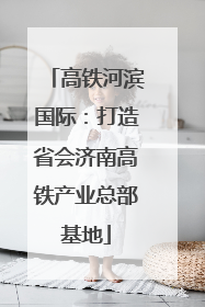 高铁河滨国际：打造省会济南高铁产业总部基地