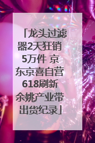 龙头过滤器2天狂销5万件 京东京喜自营618刷新余姚产业带出货纪录