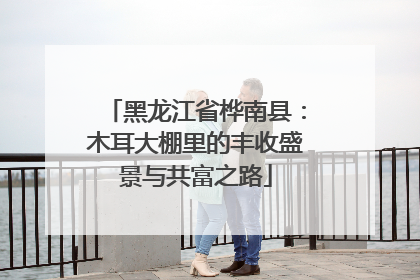 黑龙江省桦南县：木耳大棚里的丰收盛景与共富之路