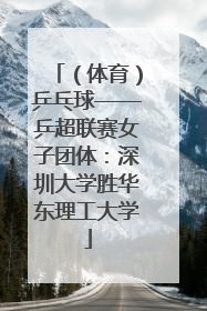 （体育）乒乓球——乒超联赛女子团体：深圳大学胜华东理工大学
