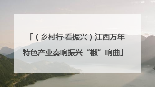 （乡村行·看振兴）江西万年特色产业奏响振兴“椒”响曲