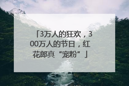3万人的狂欢，300万人的节日，红花郎真“宠粉”