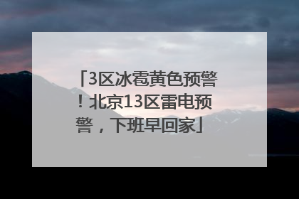 3区冰雹黄色预警！北京13区雷电预警，下班早回家
