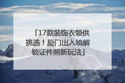 17款装饰衣领供挑选！厦门出入境解锁证件照新玩法