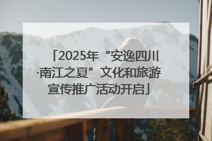2025年“安逸四川·南江之夏”文化和旅游宣传推广活动开启