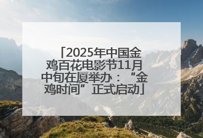 2025年中国金鸡百花电影节11月中旬在厦举办：“金鸡时间”正式启动