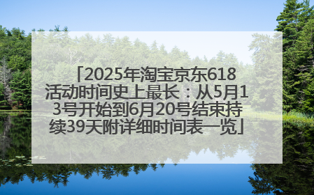 2025年淘宝京东618活动时间史上最长：从5月13号开始到6月20号结束持续39天附详细时间表一览