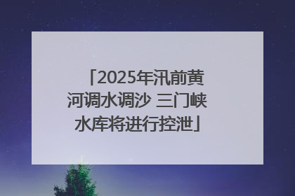 2025年汛前黄河调水调沙 三门峡水库将进行控泄