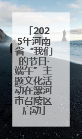 2025年河南省“我们的节日·端午”主题文化活动在漯河市召陵区启动