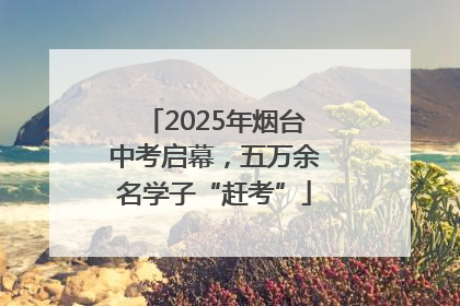 2025年烟台中考启幕，五万余名学子“赶考”