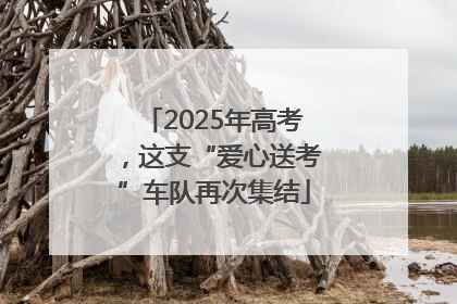 2025年高考，这支“爱心送考”车队再次集结