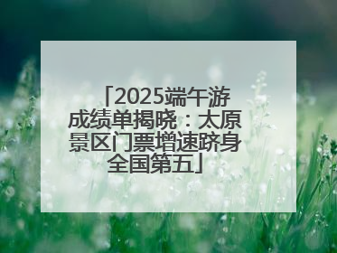 2025端午游成绩单揭晓：太原景区门票增速跻身全国第五