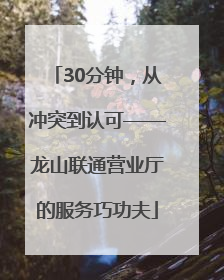 30分钟，从冲突到认可——龙山联通营业厅的服务巧功夫