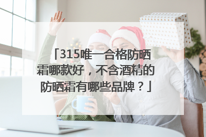 315唯一合格防晒霜哪款好，不含酒精的防晒霜有哪些品牌？