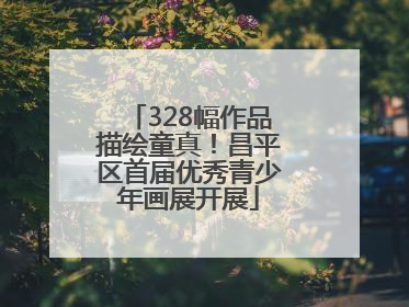 328幅作品描绘童真！昌平区首届优秀青少年画展开展