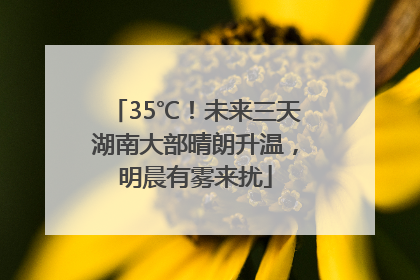 35℃！未来三天湖南大部晴朗升温，明晨有雾来扰