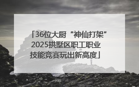 36位大厨“神仙打架” 2025拱墅区职工职业技能竞赛玩出新高度