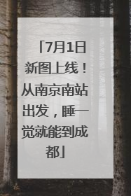 7月1日新图上线！从南京南站出发，睡一觉就能到成都
