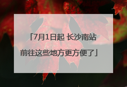 7月1日起 长沙南站前往这些地方更方便了