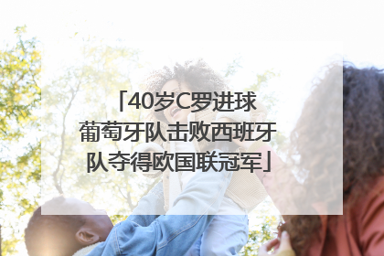 40岁C罗进球 葡萄牙队击败西班牙队夺得欧国联冠军