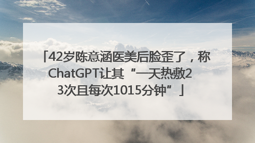 42岁陈意涵医美后脸歪了，称ChatGPT让其“一天热敷23次且每次1015分钟”